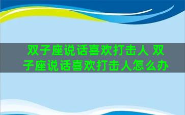 双子座说话喜欢打击人 双子座说话喜欢打击人怎么办